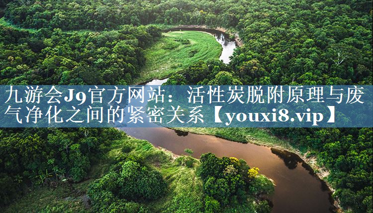 九游会J9官方网站：活性炭脱附原理与废气净化之间的紧密关系