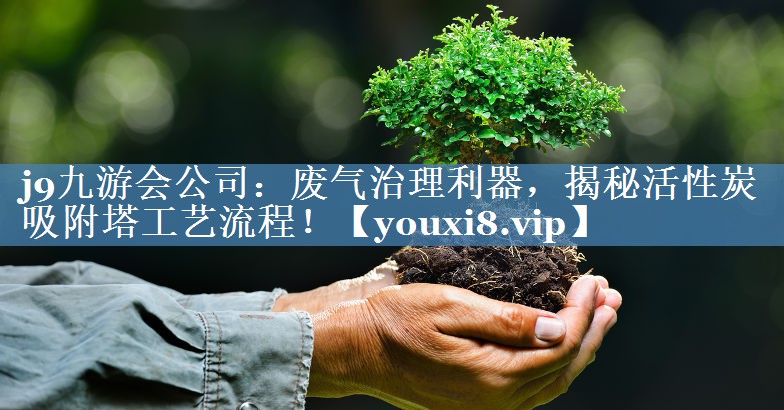 j9九游会公司：废气治理利器，揭秘活性炭吸附塔工艺流程！