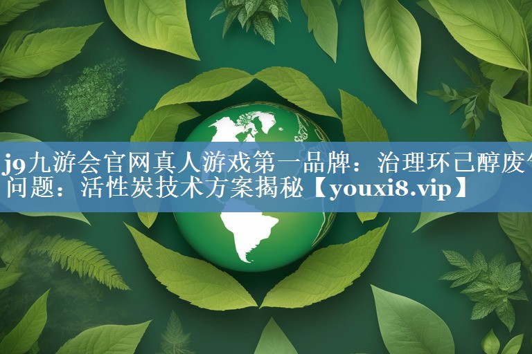 j9九游会官网真人游戏第一品牌：治理环己醇废气问题：活性炭技术方案揭秘