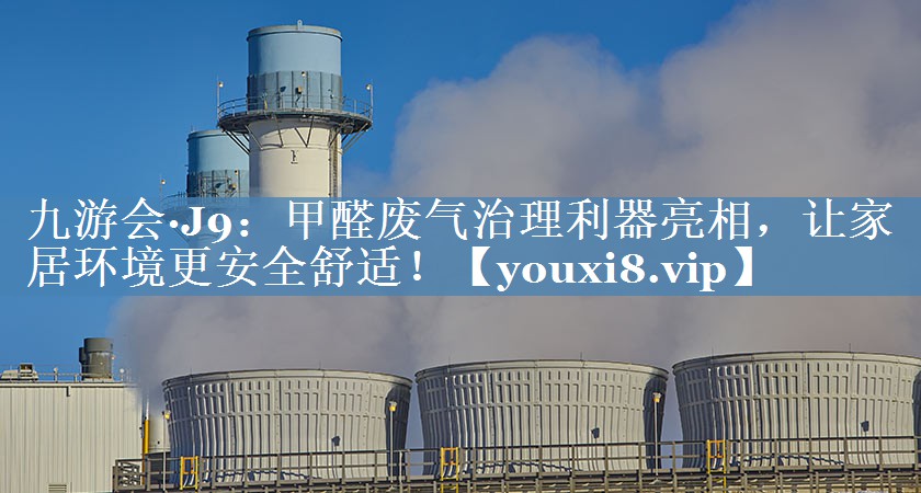 九游会·J9：甲醛废气治理利器亮相，让家居环境更安全舒适！