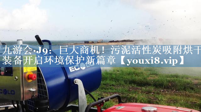 九游会·J9：巨大商机！污泥活性炭吸附烘干装备开启环境保护新篇章