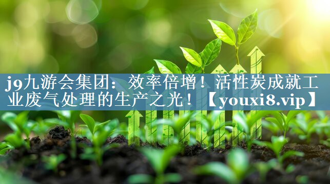 j9九游会集团：效率倍增！活性炭成就工业废气处理的生产之光！