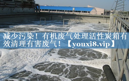 减少污染！有机废气处理活性炭箱有效清理有害废气！