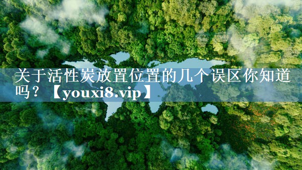 关于活性炭放置位置的几个误区你知道吗？
