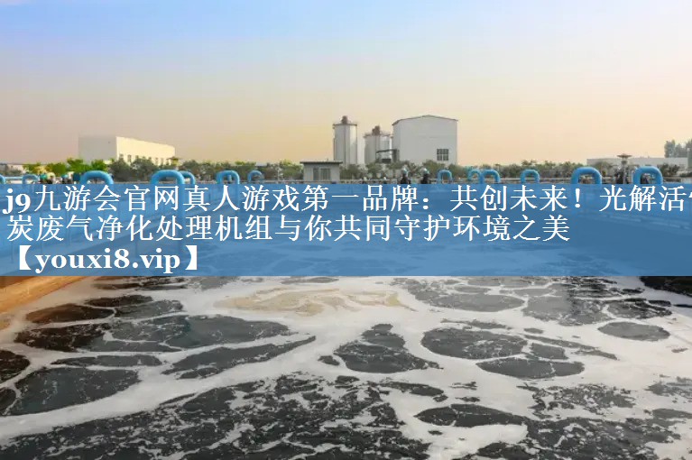 <strong>j9九游会官网真人游戏第一品牌：共创未来！光解活性炭废气净化处理机组与你共同守护环境之美</strong>