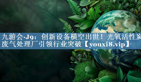 <strong>九游会·J9：创新设备横空出世！光氧活性炭废气处理厂引领行业突破</strong>