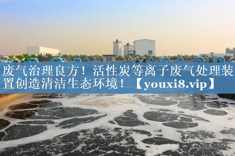<strong>废气治理良方！活性炭等离子废气处理装置创造清洁生态环境！</strong>