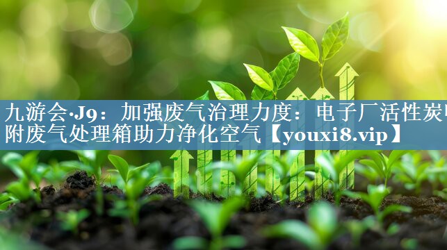 <strong>九游会·J9：加强废气治理力度：电子厂活性炭吸附废气处理箱助力净化空气</strong>