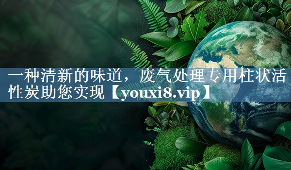 一种清新的味道，废气处理专用柱状活性炭助您实现
