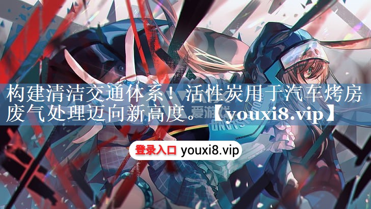 构建清洁交通体系！活性炭用于汽车烤房废气处理迈向新高度。