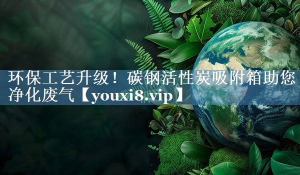 环保工艺升级！碳钢活性炭吸附箱助您净化废气