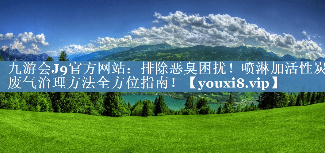 排除恶臭困扰！喷淋加活性炭废气治理方法全方位指南！