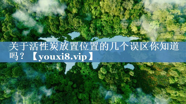 关于活性炭放置位置的几个误区你知道吗？