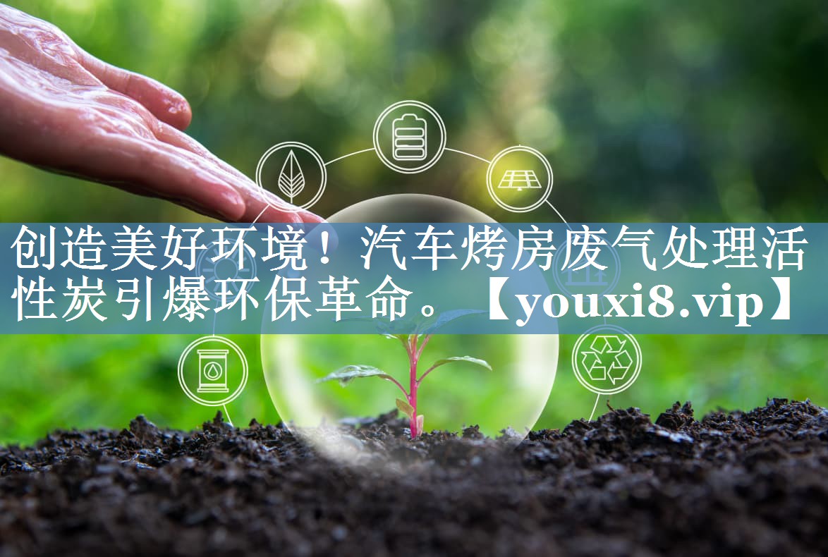 创造美好环境！汽车烤房废气处理活性炭引爆环保革命。