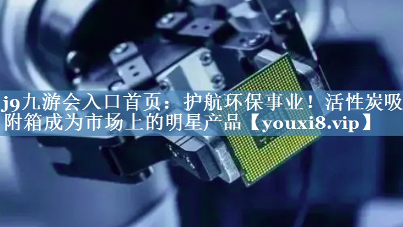 护航环保事业！活性炭吸附箱成为市场上的明星产品