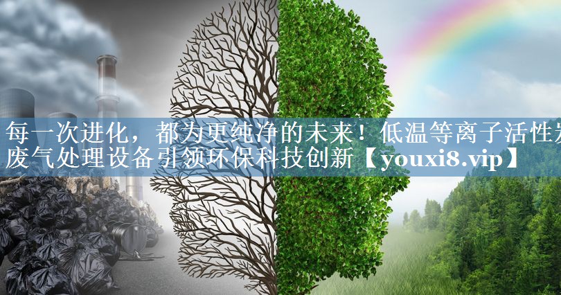 每一次进化，都为更纯净的未来！低温等离子活性炭废气处理设备引领环保科技创新
