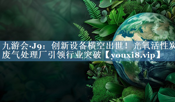 创新设备横空出世！光氧活性炭废气处理厂引领行业突破