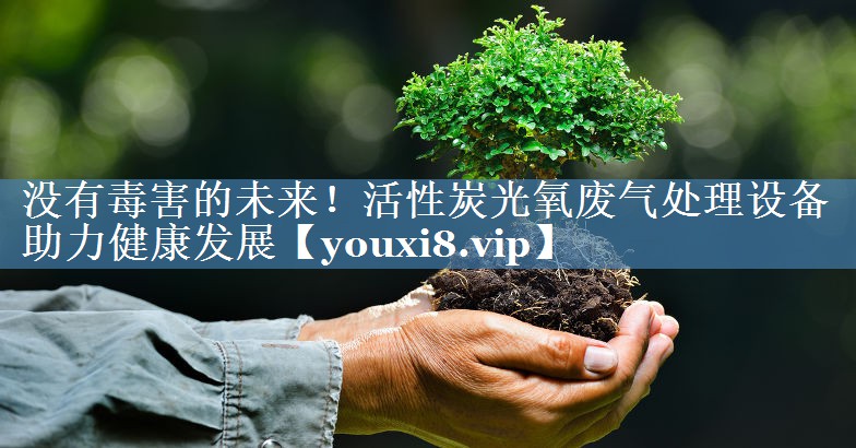 没有毒害的未来！活性炭光氧废气处理设备助力健康发展