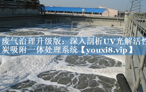 废气治理升级版：深入剖析UV光解活性炭吸附一体处理系统