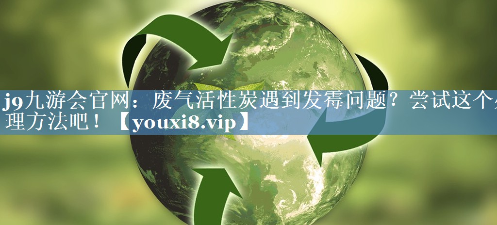 废气活性炭遇到发霉问题？尝试这个处理方法吧！