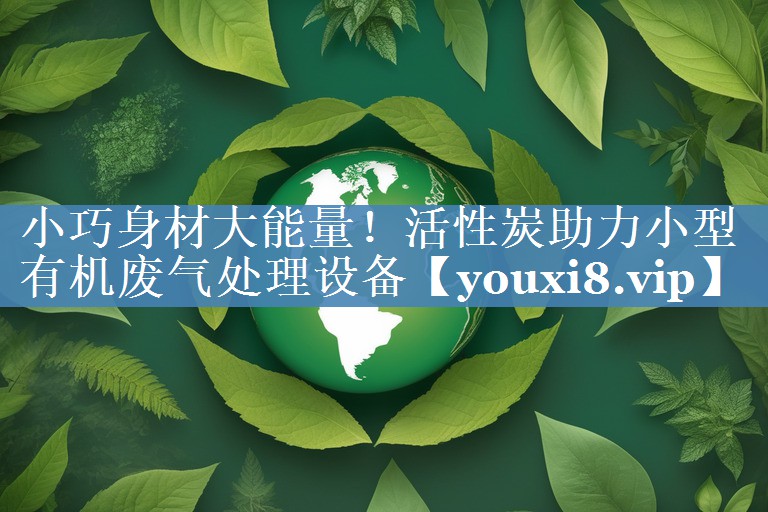 小巧身材大能量！活性炭助力小型有机废气处理设备
